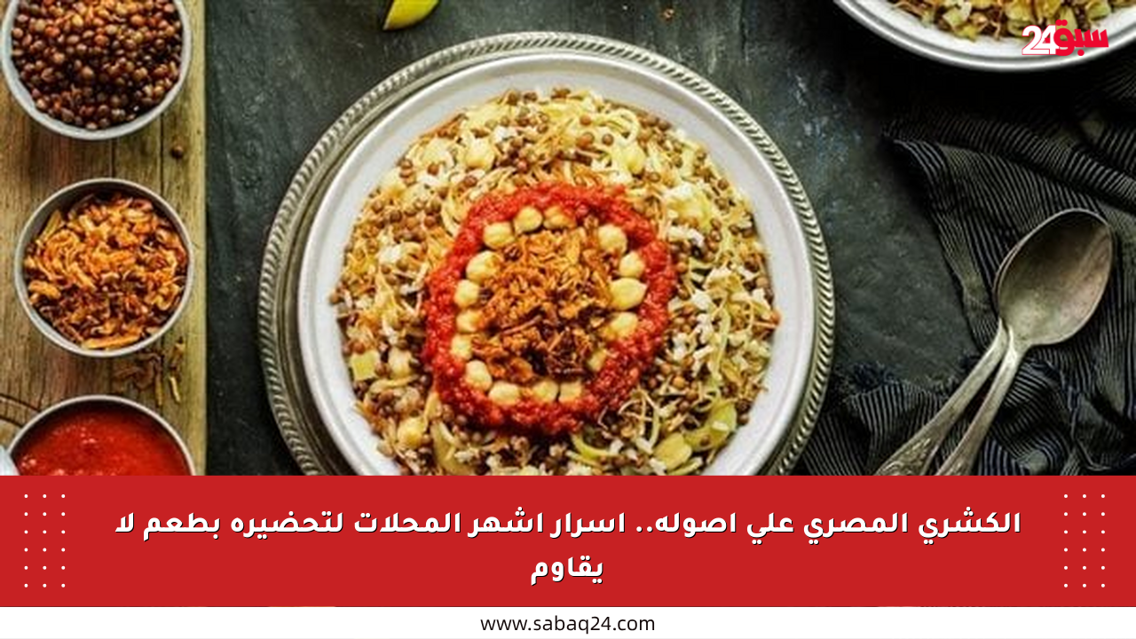 الكشري المصري على أصوله.. أسرار أشهر المحلات لتحضيره بطعم لا يقاوم